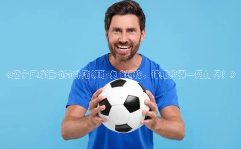 威廉williamhill注册平台皮阿诺《辽宁足球运动员补贴领取攻略揭秘，详细步骤一网打尽！》
