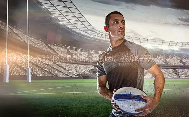 威廉希尔官网数据如流《揭秘盛名在外的足球退役运动员，他的名字是什么？》