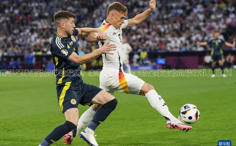 威廉希尔体育登录入口百度人工翻译揭秘足球运动员中谁最帅？来看看哪个国家的足球运动员最吸引人眼球！