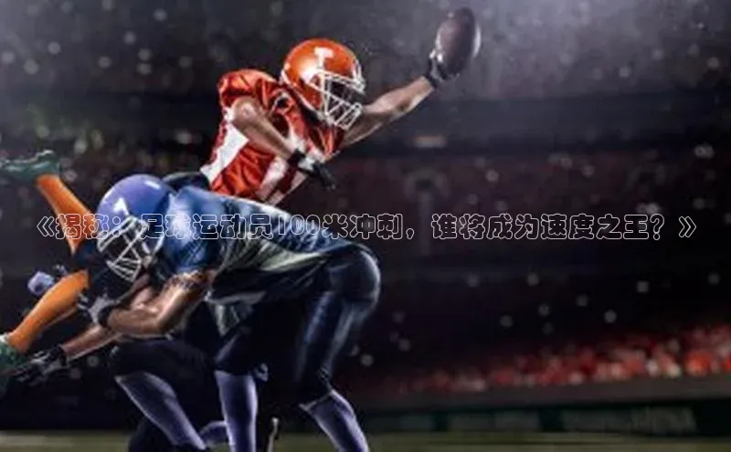 威廉体育唯一官网哇咔哇咔文化《揭秘：足球运动员100米冲刺，谁将成为速度之王？》