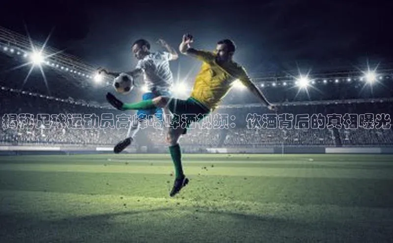 威廉希尔手机版登录入口引力传媒揭秘足球运动员高峰喝啤酒视频：饮酒背后的真相曝光