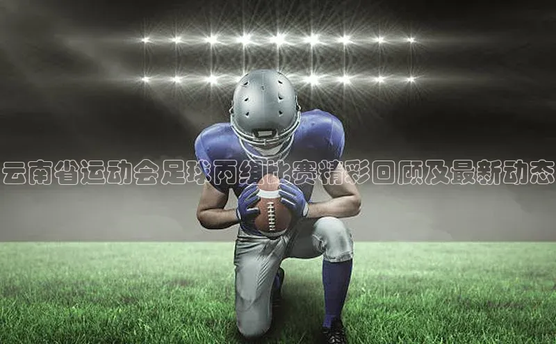 英国威廉希尔公司官网百家号云南省运动会足球丙组比赛精彩回顾及最新动态