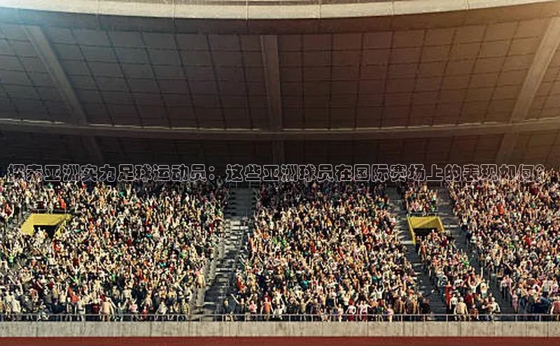 WilliamHill中文官网爱慕股份探索亚洲实力足球运动员：这些亚洲球员在国际赛场上的表现如何？