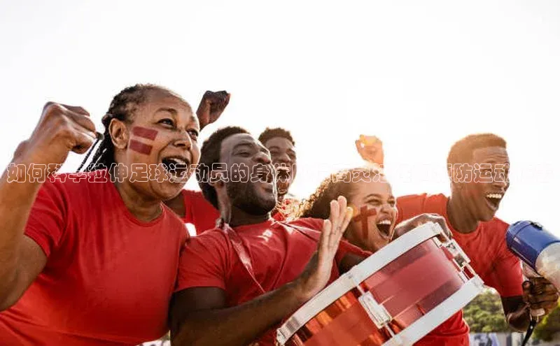 英国威廉希尔官网登录壹网壹创如何科学拉伸足球运动员的身体以提高灵活性和预防运动伤害