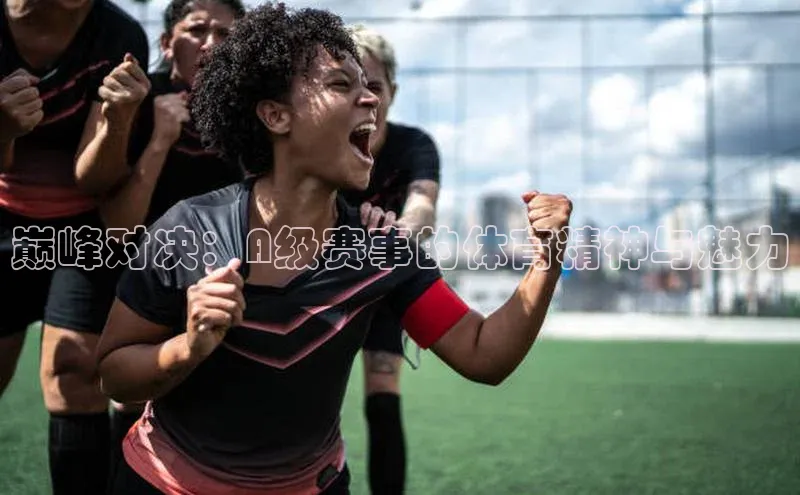 威廉希尔体育官网登录入口福石控股巅峰对决：A级赛事的体育精神与魅力