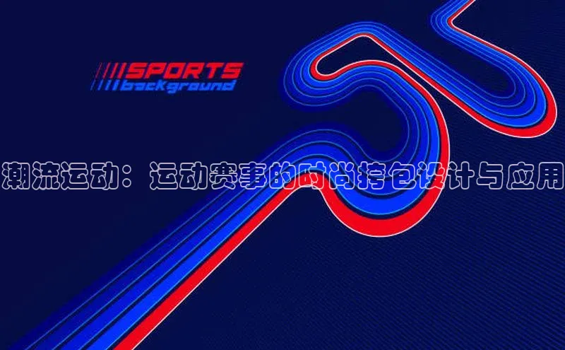 williamhill官网地址蓝色光标潮流运动：运动赛事的时尚挎包设计与应用
