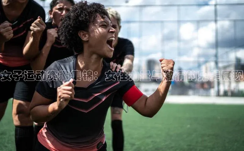 威廉希尔中文官方网站光魔科技女子运动赛事集锦：女性力量与激情的完美展现