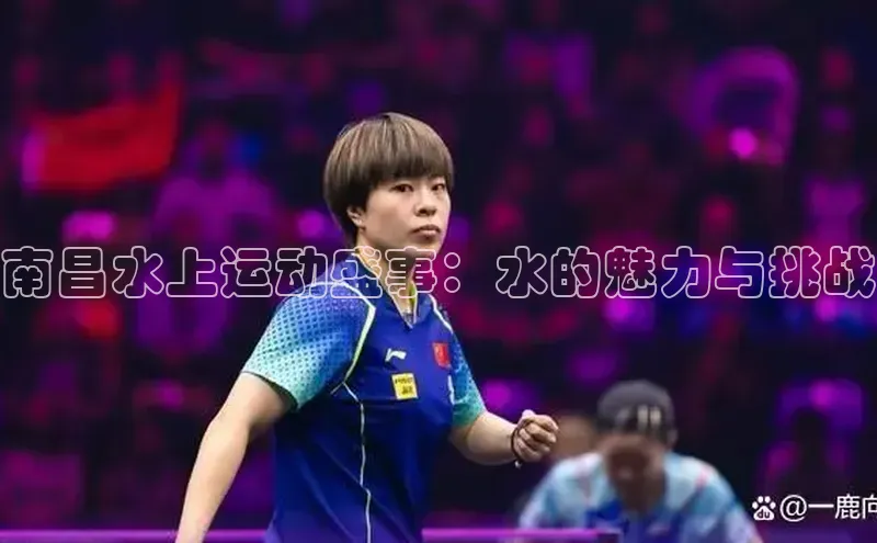 威廉williamhill注册平台中文在线南昌水上运动盛事：水的魅力与挑战