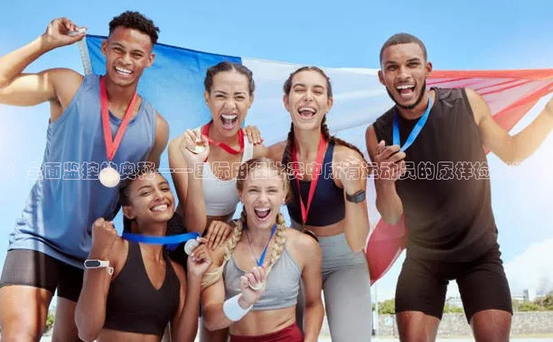 威廉希尔官网网址是多少遥望科技：全面监控的奥秘——国际田径比赛中所有运动员的尿样检测机制