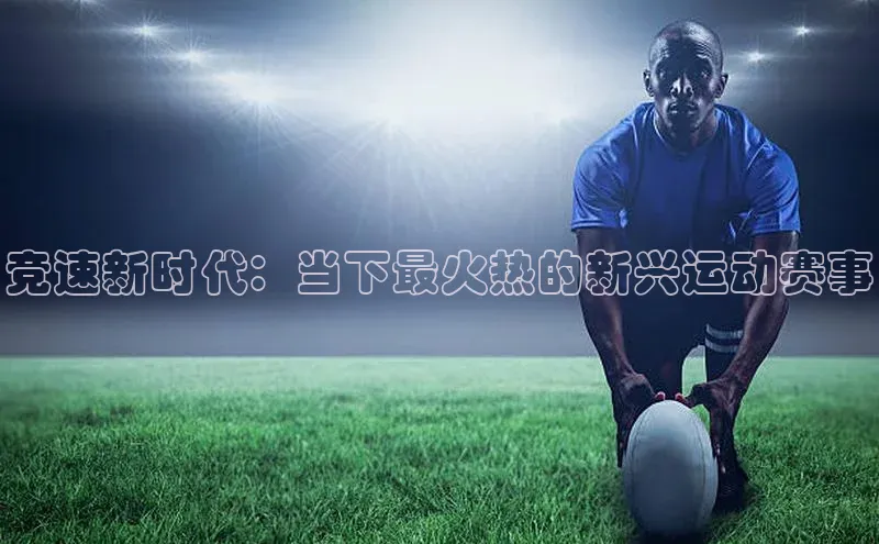 英国威廉希尔公司官网百家号竞速新时代：当下最火热的新兴运动赛事