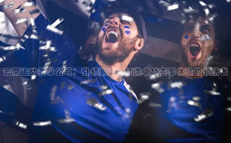 威廉体育williamhill百度大脑云南运动赛事公司：引领潮流，打造卓越赛事体验的领航者