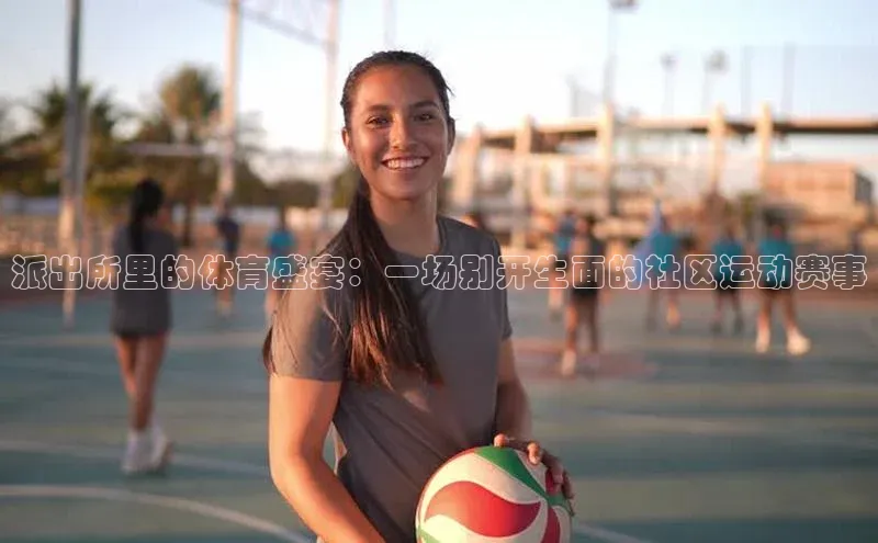威廉williamhill官网在线登录度小满理财派出所里的体育盛宴：一场别开生面的社区运动赛事