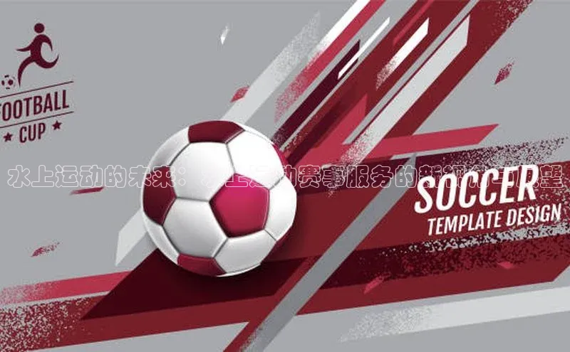 williamhill威廉希尔网址神思电子水上运动的未来：水上运动赛事服务的新视角与展望