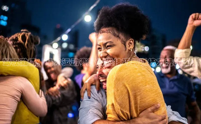 驾驭激情：马术运动赛事解说技巧与训练方法的深度