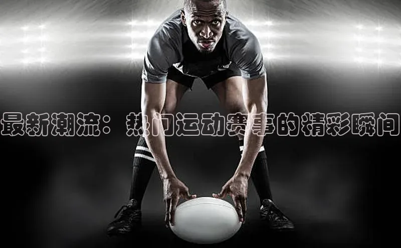最新潮流：热门运动赛事的精彩瞬间