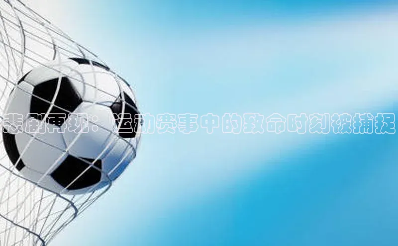 悲剧再现：运动赛事中的致命时刻被捕捉