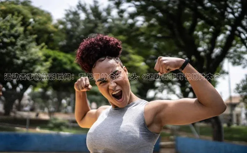 运动赛事的精彩瞬间：背包里的全景镜头-《运动赛事背包图片大全》精选