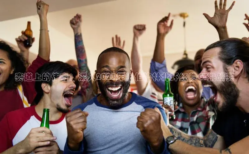 赛道上的传奇：深入2023年纽伯格林北环经典GT挑战赛