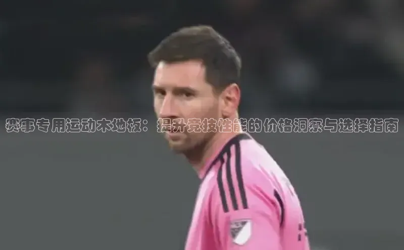 赛事专用运动木地板：提升竞技性能的价格洞察与选择指南