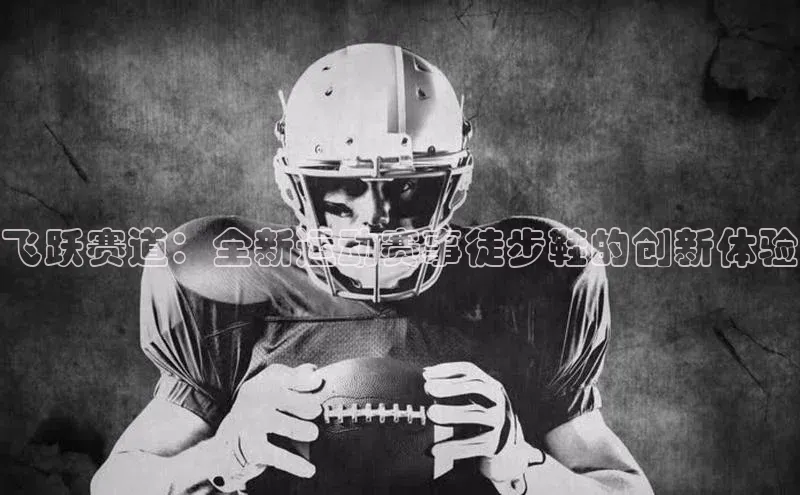 飞跃赛道：全新运动赛事徒步鞋的创新体验