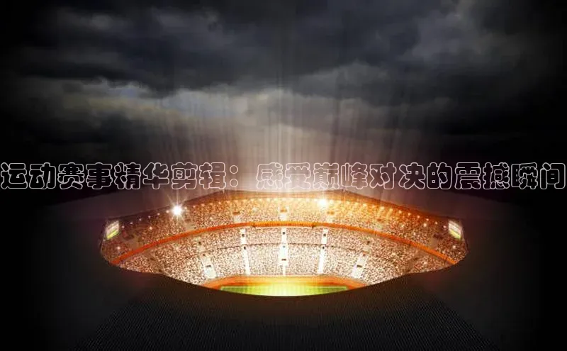 运动赛事精华剪辑：感受巅峰对决的震撼瞬间