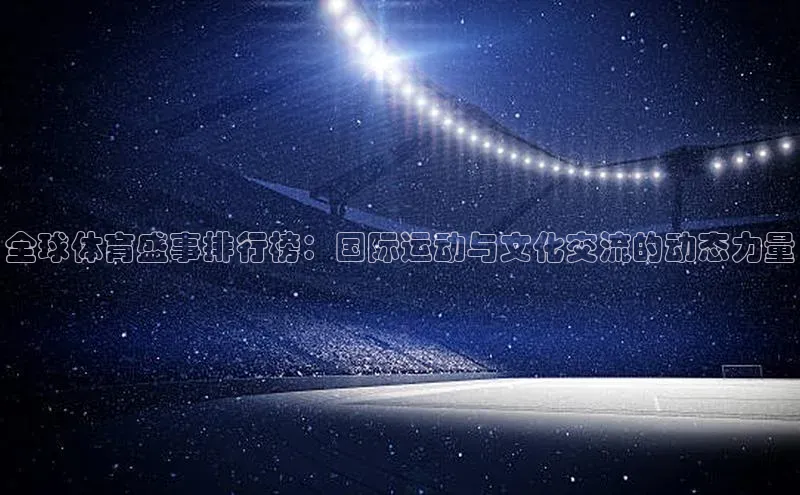 全球体育盛事排行榜：国际运动与文化交流的动态力量