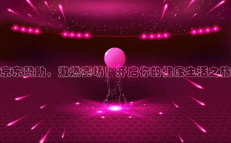京东赞助，激燃赛场！开启你的健康生活之旅