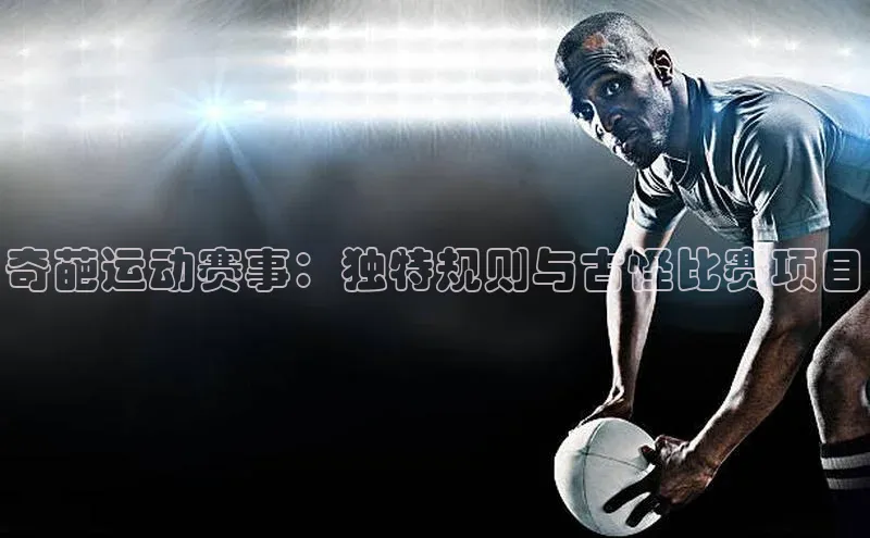 奇葩运动赛事：独特规则与古怪比赛项目