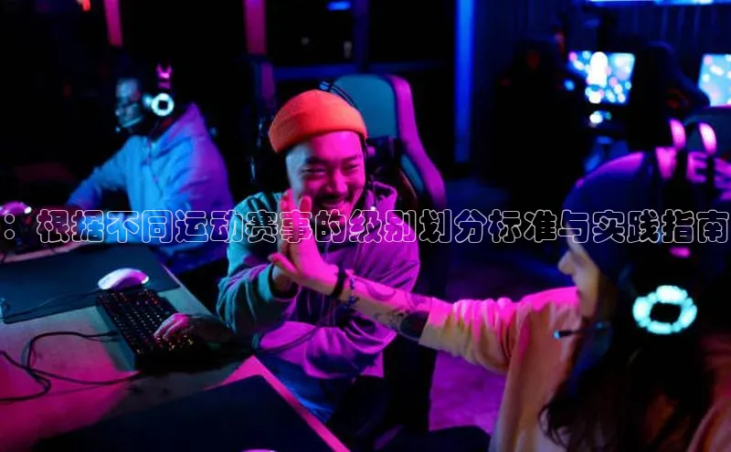 ：根据不同运动赛事的级别划分标准与实践指南