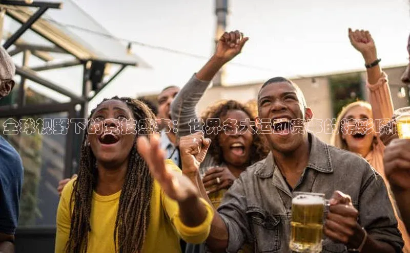 全球视野下的竞技盛事：世界各大运动赛事的精彩瞬间