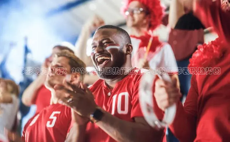 全球影响力排行：2023年中国热门运动赛事的国际表现趋势图