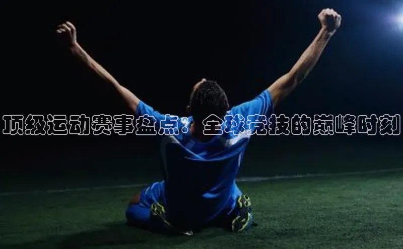 顶级运动赛事盘点：全球竞技的巅峰时刻