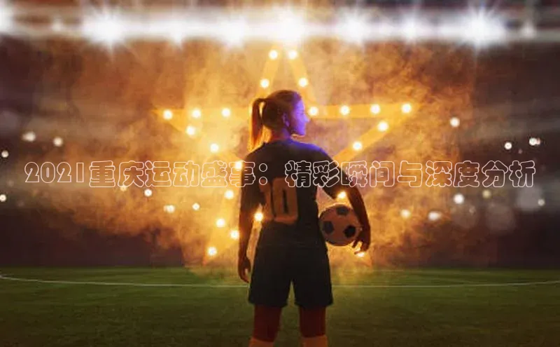 2021重庆运动盛事：精彩瞬间与深度分析