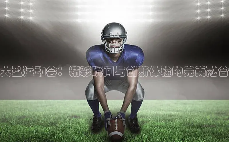 大型运动会：精彩瞬间与创新体验的完美融合
