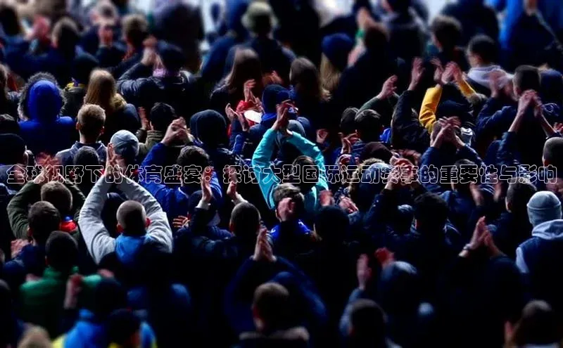 全球视野下的体育盛宴：探讨大型国际运动赛事的重要性与影响