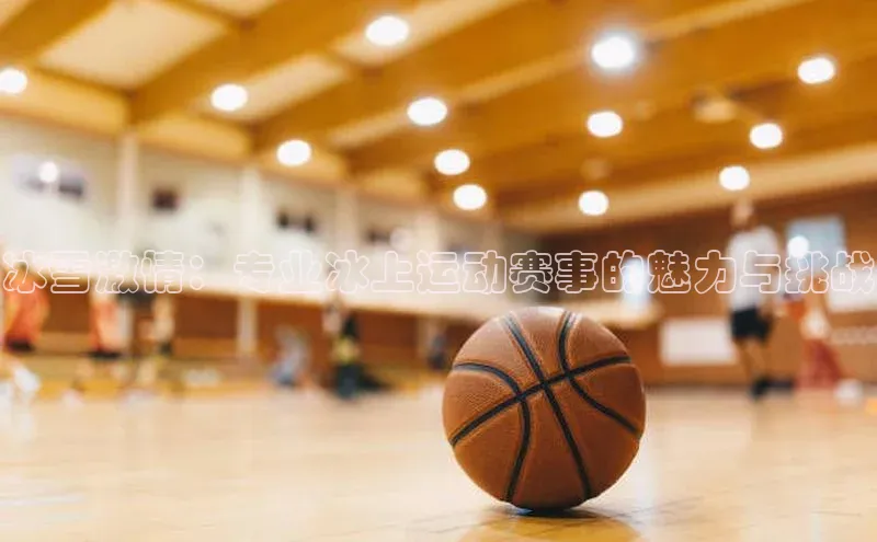 冰雪激情：专业冰上运动赛事的魅力与挑战