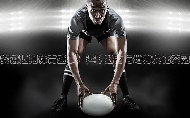安徽近期体育盛事：运动魅力与地方文化交融
