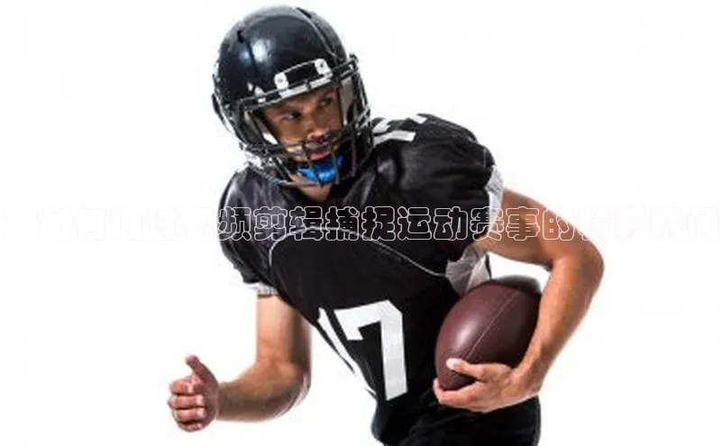 ：如何通过视频剪辑捕捉运动赛事的精彩瞬间