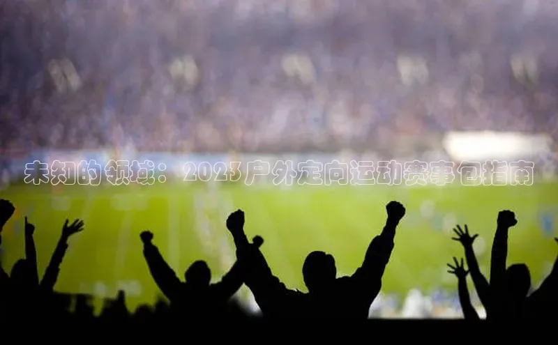未知的领域：2023户外定向运动赛事包指南