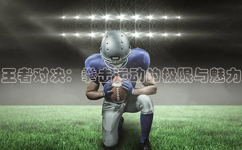 王者对决：拳击运动的极限与魅力