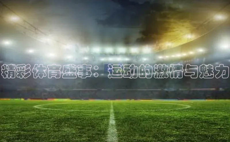 精彩体育盛事：运动的激情与魅力