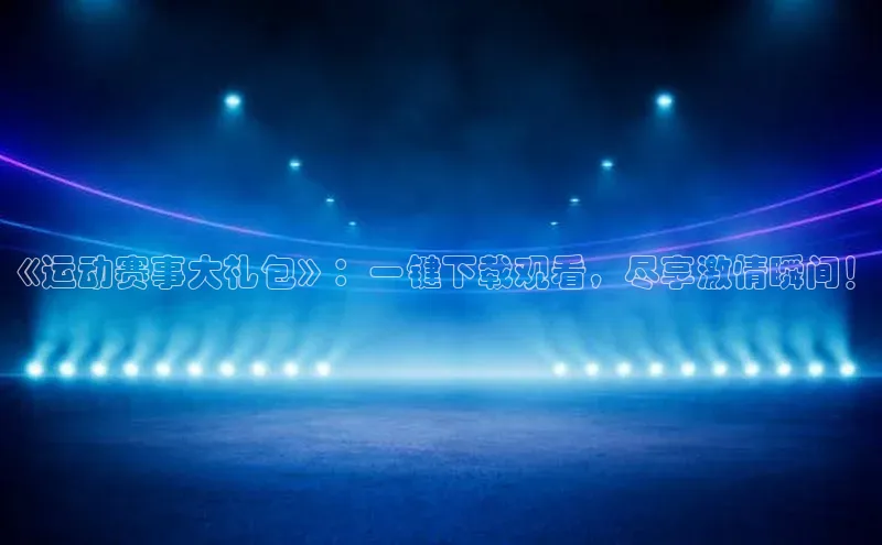 《运动赛事大礼包》：一键下载观看，尽享激情瞬间！